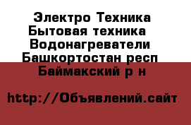 Электро-Техника Бытовая техника - Водонагреватели. Башкортостан респ.,Баймакский р-н